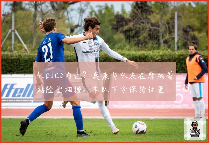 Alpine内讧？奥康与队友在摩纳哥站险些相撞，车队下令保持位置