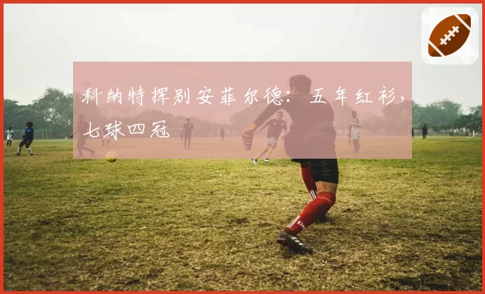 科纳特挥别安菲尔德：五年红衫，七球四冠