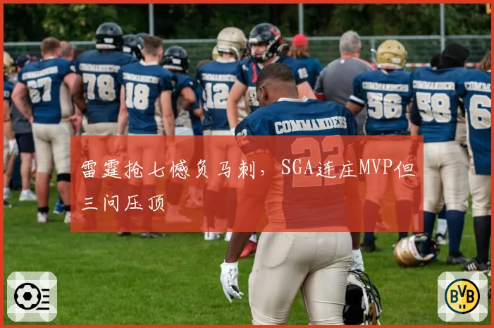 雷霆抢七憾负马刺，SGA连庄MVP但三问压顶