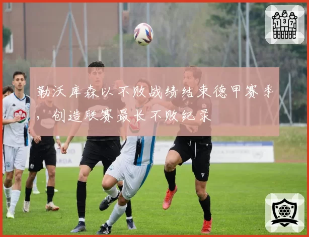 勒沃库森以不败战绩结束德甲赛季，创造联赛最长不败纪录