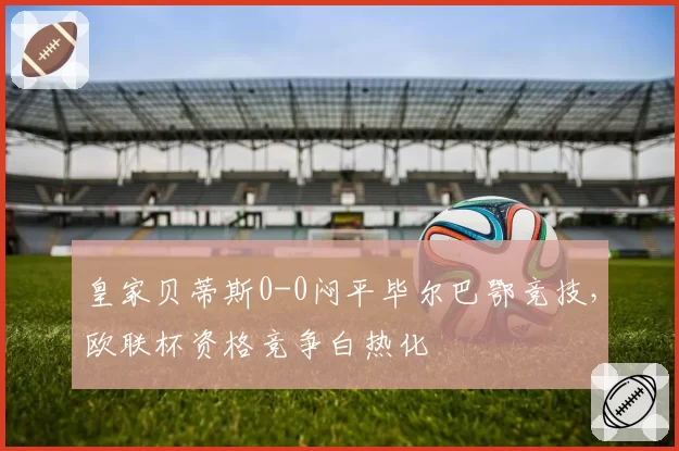 皇家贝蒂斯0-0闷平毕尔巴鄂竞技，欧联杯资格竞争白热化