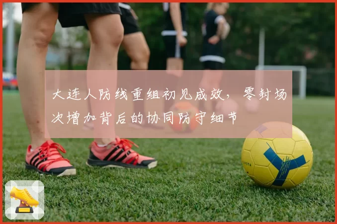 大连人防线重组初见成效，零封场次增加背后的协同防守细节