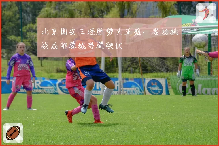 北京国安三连胜势头正盛，客场挑战成都蓉城恐遇硬仗