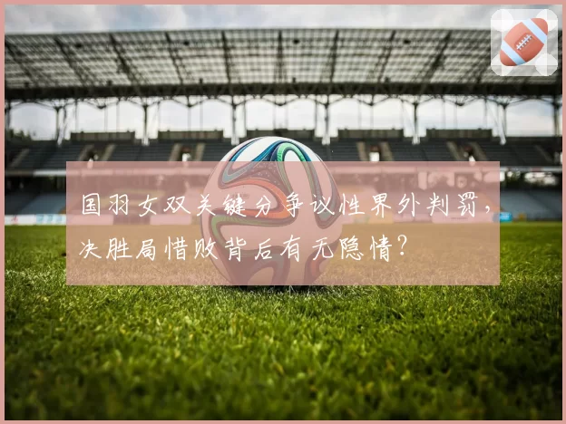 国羽女双关键分争议性界外判罚,决胜局惜败背后有无隐情?