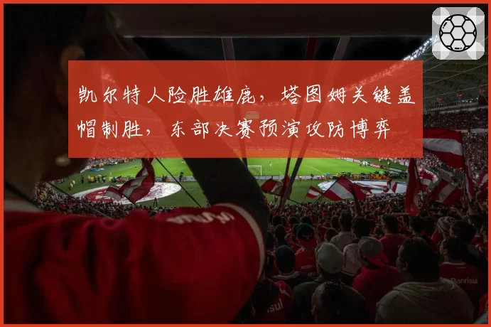 凯尔特人险胜雄鹿，塔图姆关键盖帽制胜，东部决赛预演攻防博弈