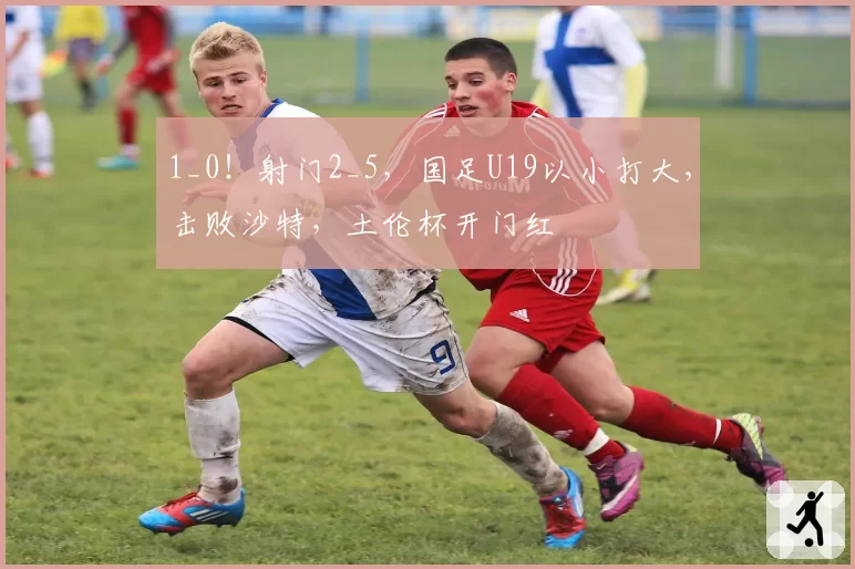 1_0！射门2_5，国足U19以小打大，击败沙特，土伦杯开门红