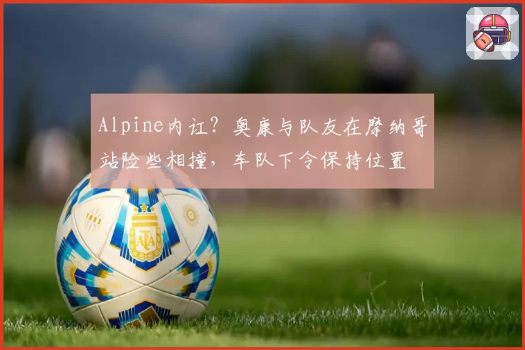 Alpine内讧？奥康与队友在摩纳哥站险些相撞，车队下令保持位置