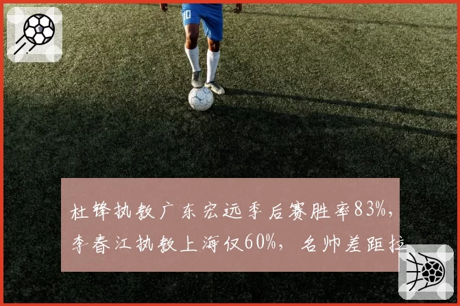 杜锋执教广东宏远季后赛胜率83%，李春江执教上海仅60%，名帅差距拉大