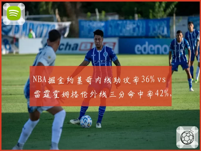 NBA掘金约基奇内线助攻率36% vs 雷霆霍姆格伦外线三分命中率42%，中锋战术分化决定西部榜首