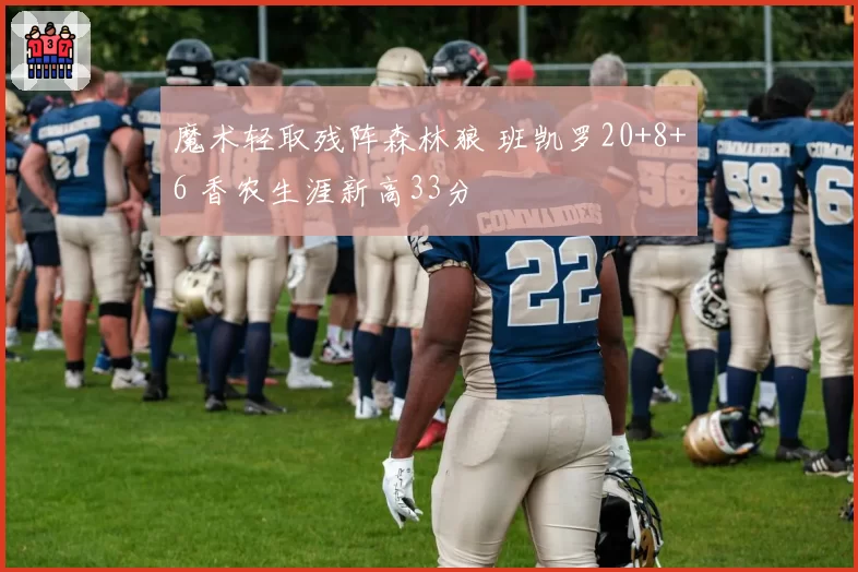 魔术轻取残阵森林狼 班凯罗20+8+6 香农生涯新高33分