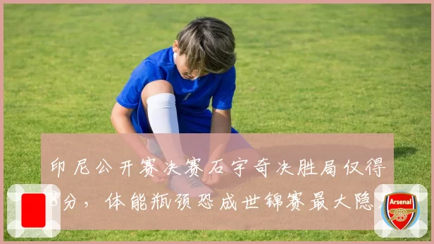 印尼公开赛决赛石宇奇决胜局仅得8分，体能瓶颈恐成世锦赛最大隐患？