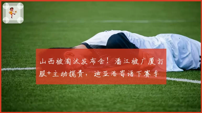 山西被淘汰发布会！潘江被广厦打服+主动揽责，迪亚洛寄语下赛季