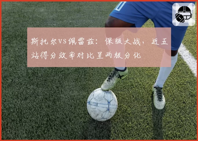 斯托尔vs佩雷兹:保级大战,近五站得分效率对比呈两极分化