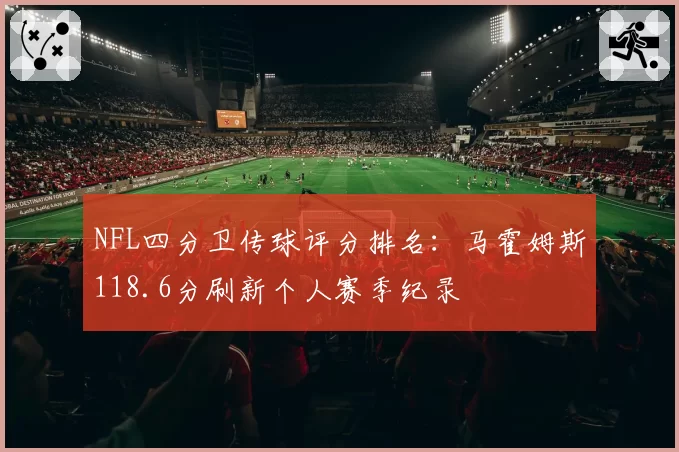 NFL四分卫传球评分排名：马霍姆斯118.6分刷新个人赛季纪录