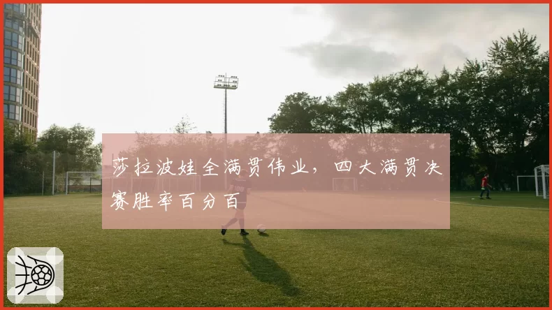 莎拉波娃全满贯伟业，四大满贯决赛胜率百分百