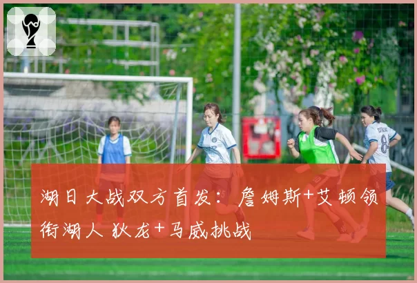 湖日大战双方首发：詹姆斯+艾顿领衔湖人 狄龙+马威挑战