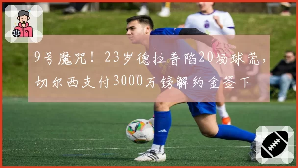 9号魔咒！23岁德拉普陷20场球荒，切尔西支付3000万镑解约金签下