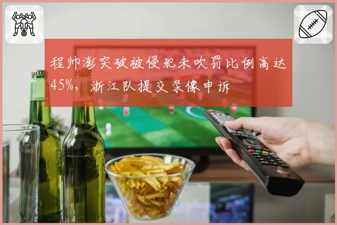 程帅澎突破被侵犯未吹罚比例高达45%，浙江队提交录像申诉