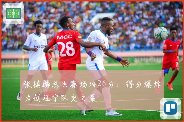 张镇麟总决赛场均26分，得分爆炸力创辽宁队史之最
