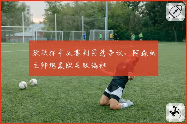 欧联杯半决赛判罚惹争议，阿森纳主帅炮轰欧足联偏袒