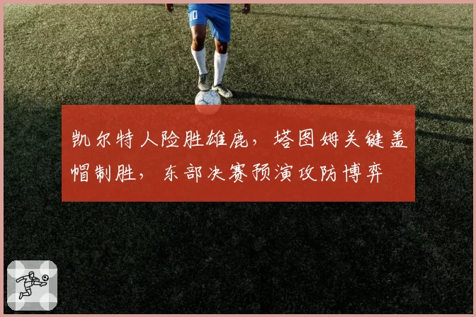 凯尔特人险胜雄鹿，塔图姆关键盖帽制胜，东部决赛预演攻防博弈