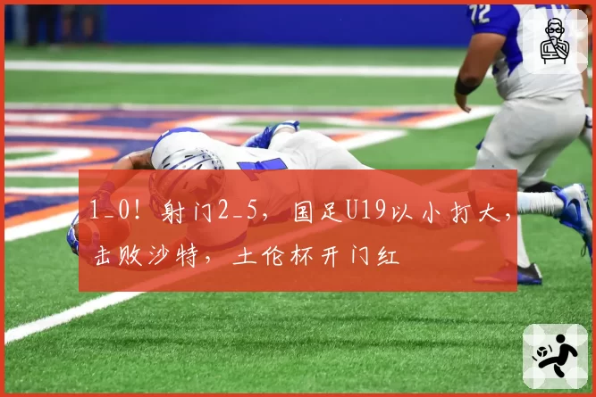1_0！射门2_5，国足U19以小打大，击败沙特，土伦杯开门红
