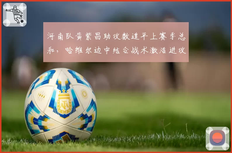 河南队黄紫昌助攻数追平上赛季总和，哈维尔边中结合战术激活进攻