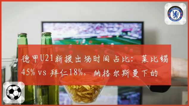 德甲U21新援出场时间占比：莱比锡45% vs 拜仁18%，纳格尔斯曼下的年轻化差异