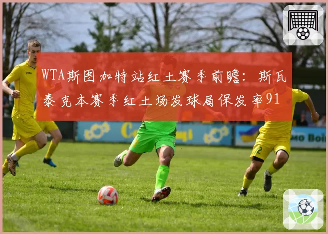 WTA斯图加特站红土赛季前瞻：斯瓦泰克本赛季红土场发球局保发率91%
