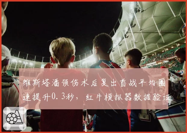 维斯塔潘颈伤术后复出首战平均圈速提升0.3秒，红牛模拟器数据验证康复效果