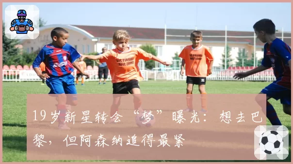 19岁新星转会“梦”曝光：想去巴黎，但阿森纳追得最紧