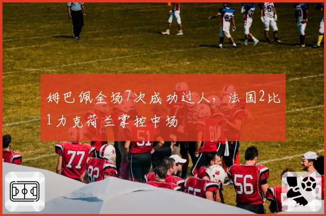 姆巴佩全场7次成功过人，法国2比1力克荷兰掌控中场