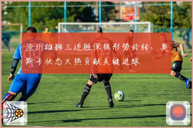 沧州雄狮三连胜保级形势好转，奥斯卡状态火热贡献关键进球