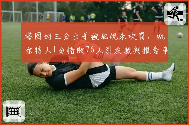 塔图姆三分出手被犯规未吹罚，凯尔特人1分惜败76人引发裁判报告争议