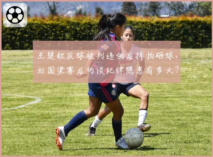 王楚钦发球被判违例后摔拍砸球，刘国梁赛后约谈纪律隐患有多大？