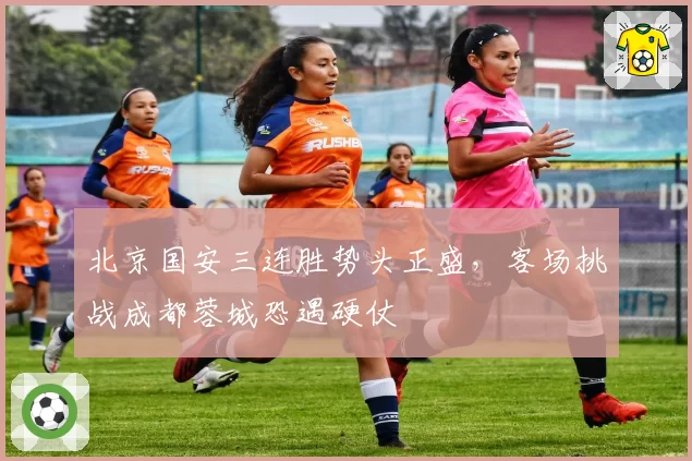 北京国安三连胜势头正盛，客场挑战成都蓉城恐遇硬仗