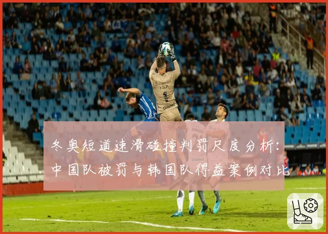 冬奥短道速滑碰撞判罚尺度分析：中国队被罚与韩国队得益案例对比