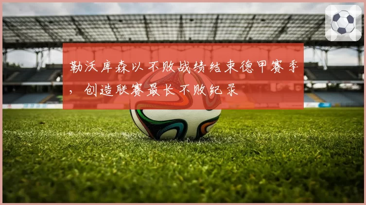 勒沃库森以不败战绩结束德甲赛季，创造联赛最长不败纪录