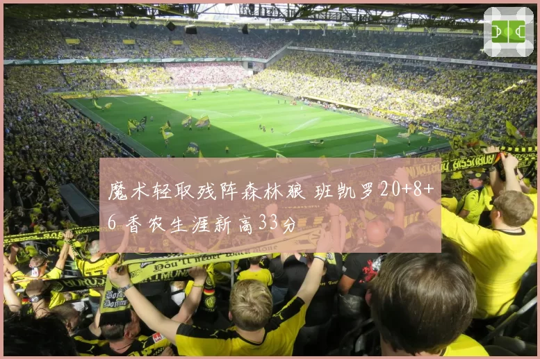 魔术轻取残阵森林狼 班凯罗20+8+6 香农生涯新高33分