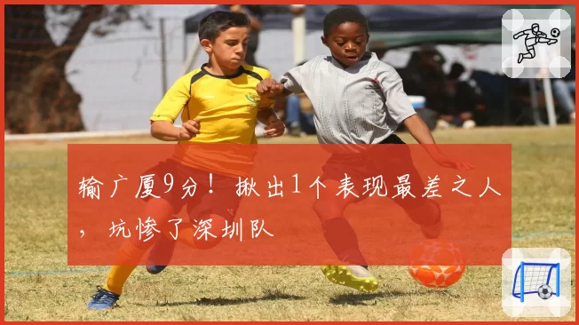 输广厦9分！揪出1个表现最差之人，坑惨了深圳队