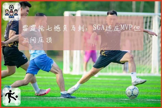 雷霆抢七憾负马刺，SGA连庄MVP但三问压顶