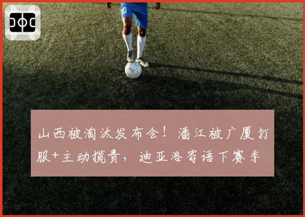 山西被淘汰发布会！潘江被广厦打服+主动揽责，迪亚洛寄语下赛季