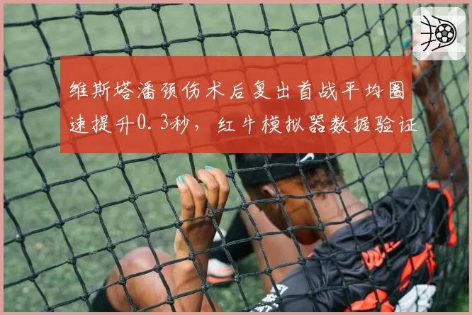 维斯塔潘颈伤术后复出首战平均圈速提升0.3秒，红牛模拟器数据验证康复效果