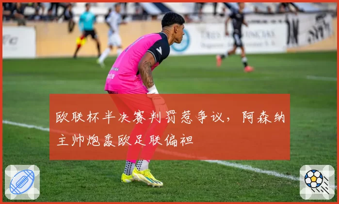 欧联杯半决赛判罚惹争议，阿森纳主帅炮轰欧足联偏袒