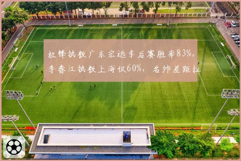 杜锋执教广东宏远季后赛胜率83%,李春江执教上海仅60%,名帅差距拉大
