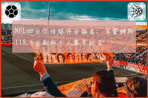 NFL四分卫传球评分排名：马霍姆斯118.6分刷新个人赛季纪录