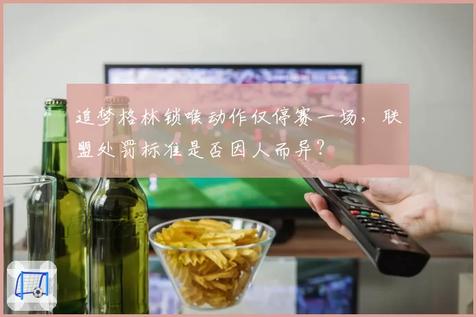 追梦格林锁喉动作仅停赛一场，联盟处罚标准是否因人而异？