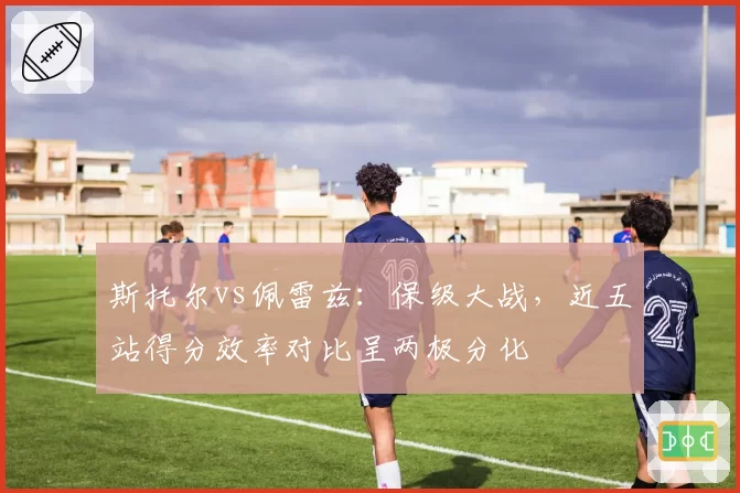 斯托尔vs佩雷兹：保级大战，近五站得分效率对比呈两极分化