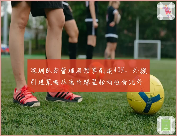 深圳队新管理层预算削减40%，外援引进策略从高价球星转向性价比外援