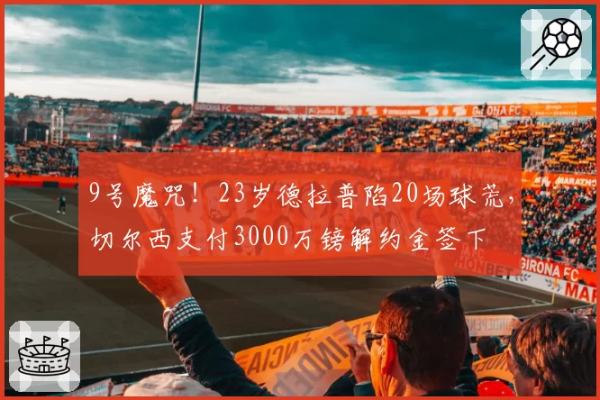 9号魔咒！23岁德拉普陷20场球荒，切尔西支付3000万镑解约金签下